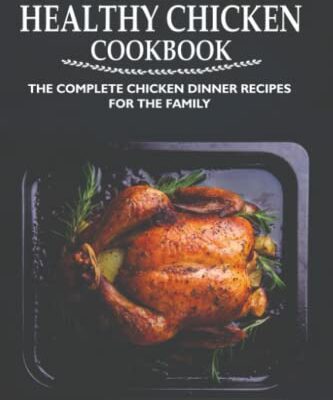 The Healthy Chicken Cookbook: The Complete Chicken Dinner Recipes For The Family